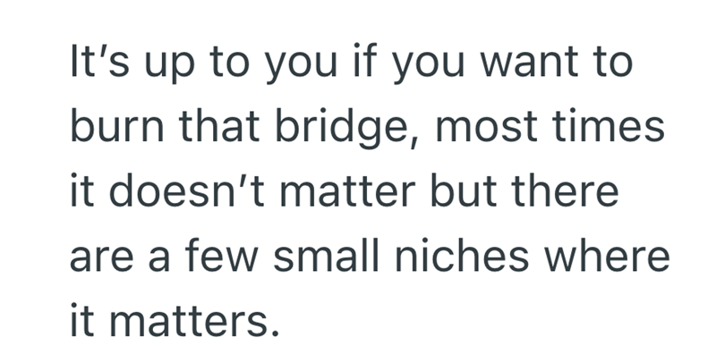 It's up to you if you want to burn that bridge, most times it doesn't matter but there are a few small niches where it matters.