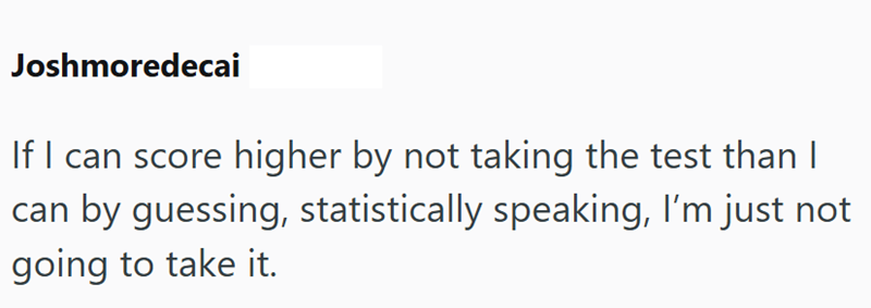 Joshmoredecai If I can score higher by not taking the test than I can by guessing, statistically speaking, I'm just not going to take it.
