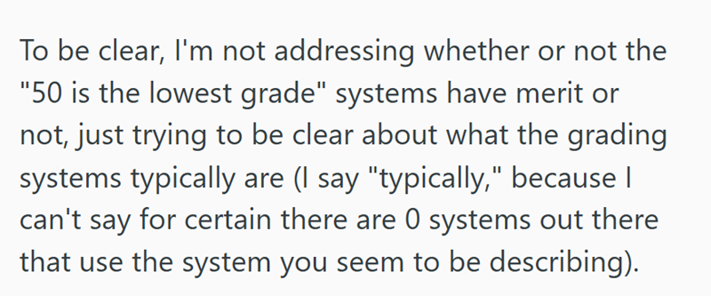 To be clear, I'm not addressing whether or not the "50 is the lowest grade" systems have merit or not, just trying to be clear about what the grading systems typically are (I say "typically," because | can't say for certain there are 0 systems out there that use the system you seem to be describing).