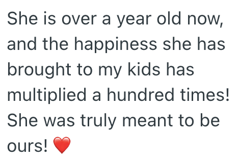 She is over a year old now, and the happiness she has brought to my kids has multiplied a hundred times! She was truly meant to be ours!