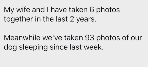 My wife and I have taken 6 photos together in the last 2 years. Meanwhile we've taken 93 photos of our dog sleeping since last week.