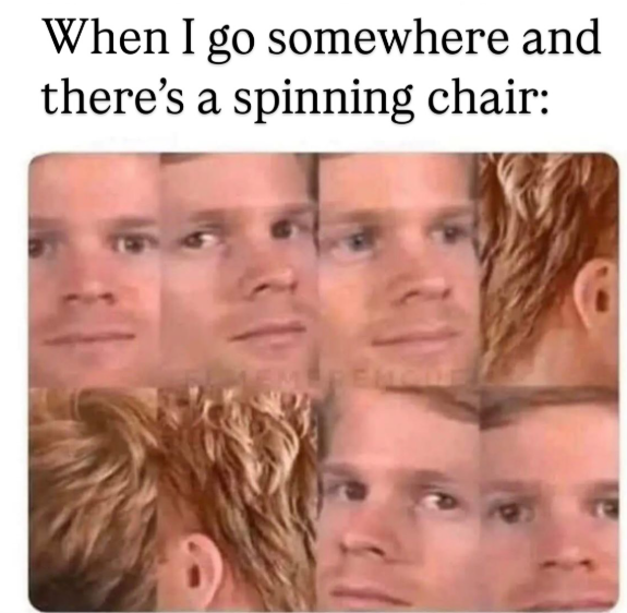 When I go somewhere and there's a spinning chair: