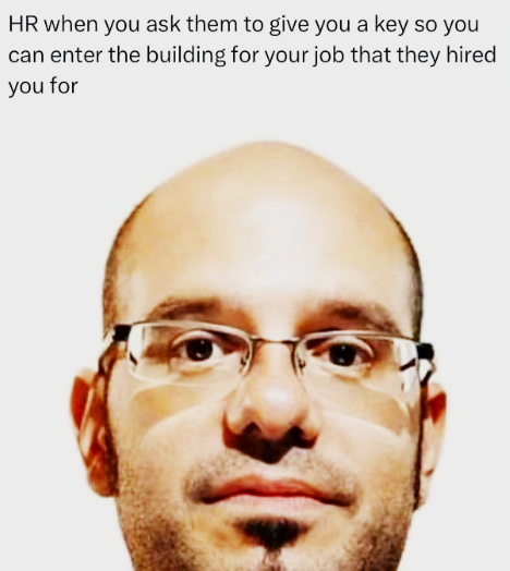 HR when you ask them to give you a key so you can enter the building for your job that they hired you for