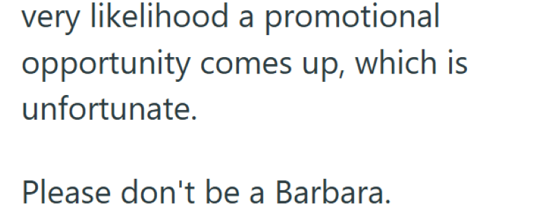 very likelihood a promotional opportunity comes up, which is unfortunate. Please don't be a Barbara.