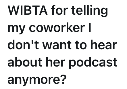 WIBTA for telling my coworker I don't want to hear about her podcast anymore?