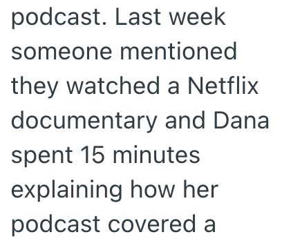 podcast. Last week someone mentioned they watched a Netflix documentary and Dana spent 15 minutes explaining how her podcast covered a