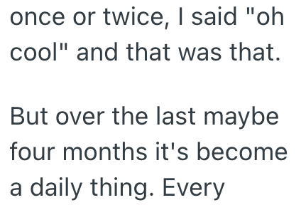 once or twice, I said "oh cool" and that was that. But over the last maybe four months it's become a daily thing. Every