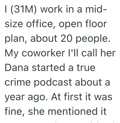 I (31M) work in a mid- size office, open floor plan, about 20 people. My coworker I'll call her Dana started a true crime podcast about a year ago. At first it was fine, she mentioned it