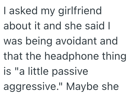 I asked my girlfriend about it and she said I was being avoidant and that the headphone thing is "a little passive aggressive." Maybe she