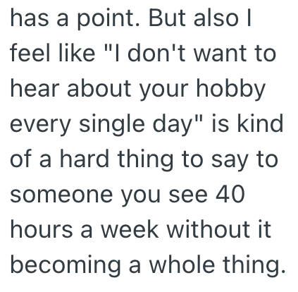 has a point. But also I feel like "I don't want to hear about your hobby every single day" is kind of a hard thing to say to someone you see 40 hours a week without it becoming a whole thing.