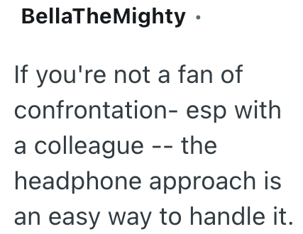 BellaTheMighty ⚫ If you're not a fan of confrontation- esp with a colleague -- the headphone approach is an easy way to handle it.