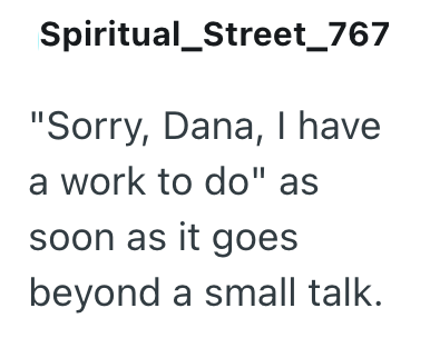 Spiritual_Street_767 "Sorry, Dana, I have a work to do" as soon as it goes beyond a small talk.