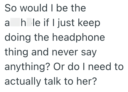 So would I be the ah le if I just keep doing the headphone thing and never say anything? Or do I need to actually talk to her?