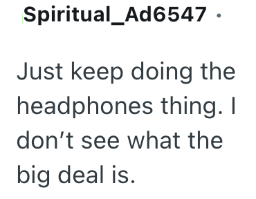 Spiritual_Ad6547. Just keep doing the headphones thing. I don't see what the big deal is.