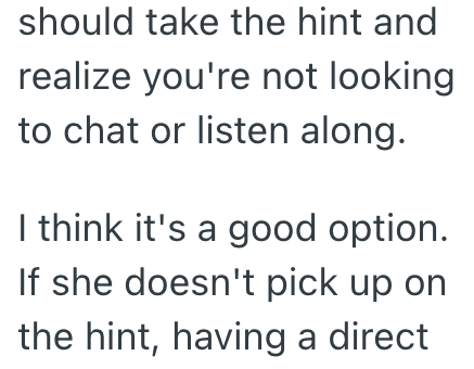 should take the hint and realize you're not looking to chat or listen along. I think it's a good option. If she doesn't pick up on the hint, having a direct