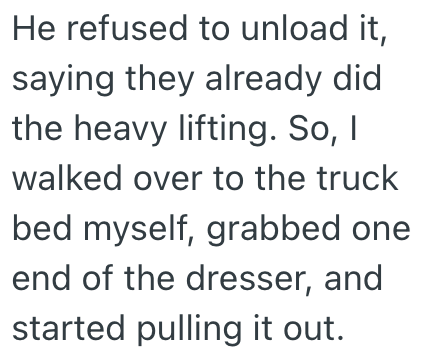 He refused to unload it, saying they already did the heavy lifting. So, I walked over to the truck bed myself, grabbed one end of the dresser, and started pulling it out.