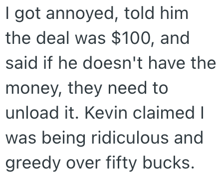 I got annoyed, told him the deal was $100, and said if he doesn't have the money, they need to unload it. Kevin claimed I was being ridiculous and greedy over fifty bucks.