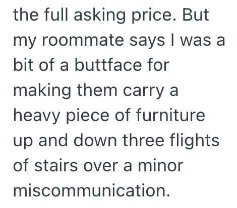 the full asking price. But my roommate says I was a bit of a buttface for making them carry a heavy piece of furniture up and down three flights of stairs over a minor miscommunication.