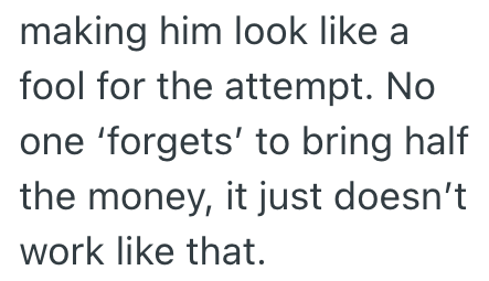 making him look like a fool for the attempt. No one 'forgets' to bring half the money, it just doesn't work like that.