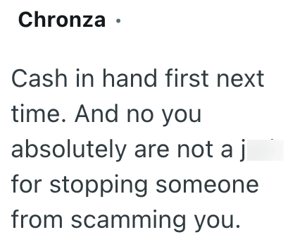 Chronza ⚫ Cash in hand first next time. And no you absolutely are not a j for stopping someone from scamming you.