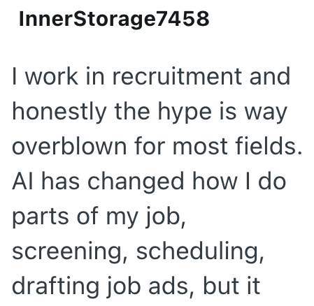 InnerStorage7458 I work in recruitment and honestly the hype is way overblown for most fields. Al has changed how I do parts of my job, screening, scheduling, drafting job ads, but it