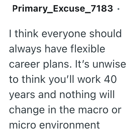 Primary_Excuse_7183. I think everyone should always have flexible career plans. It's unwise to think you'll work 40 years and nothing will change in the macro or micro environment