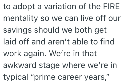 to adopt a variation of the FIRE mentality so we can live off our savings should we both get laid off and aren't able to find work again. We're in that awkward stage where we're in typical "prime career years,"