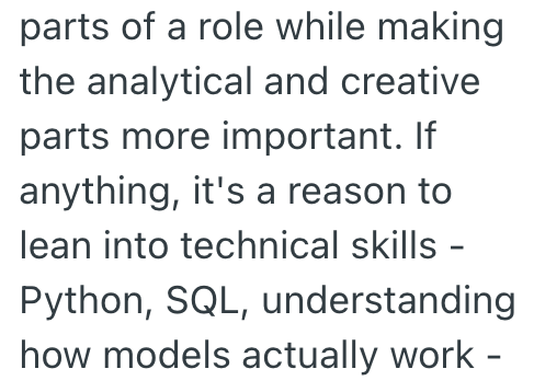 parts of a role while making the analytical and creative parts more important. If anything, it's a reason to lean into technical skills - Python, SQL, understanding how models actually work -
