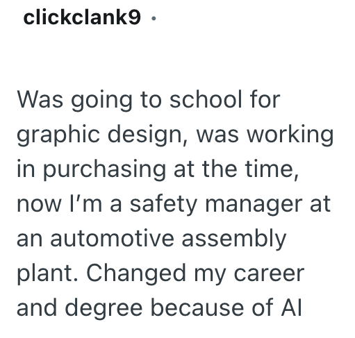 clickclank9. Was going to school for graphic design, was working in purchasing at the time, now I'm a safety manager at an automotive assembly plant. Changed my career and degree because of Al