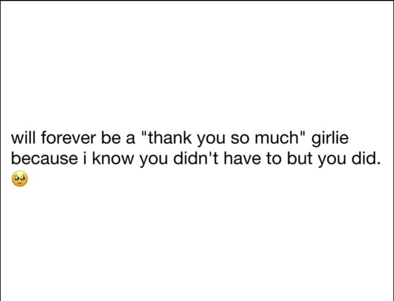 will forever be a "thank you so much" girlie because i know you didn't have to but you did.