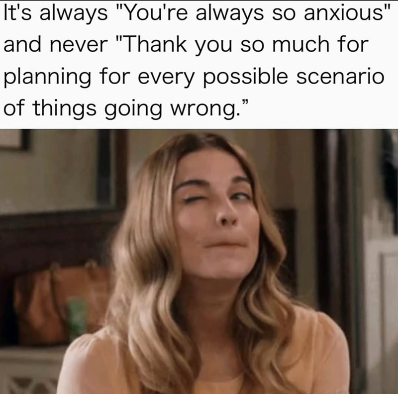 It's always "You're always so anxious" and never "Thank you so much for planning for every possible scenario of things going wrong."