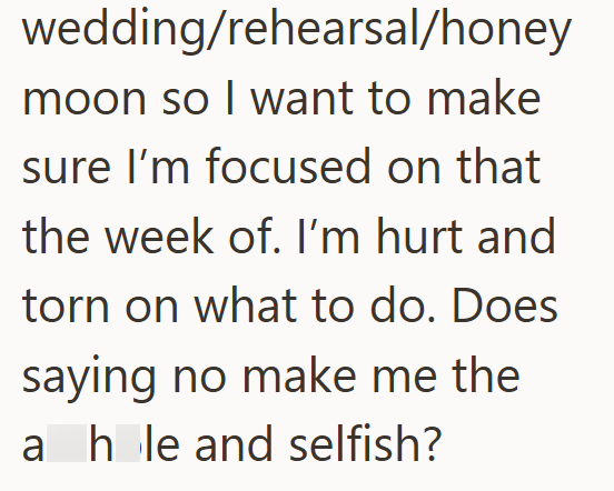 wedding/rehearsal/honey moon so I want to make sure I'm focused on that the week of. I'm hurt and torn on what to do. Does saying no make me the ahle and selfish?
