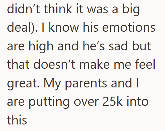 didn't think it was a big deal). I know his emotions are high and he's sad but that doesn't make me feel great. My parents and I are putting over 25k into this