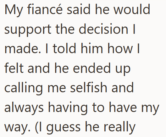 My fiancé said he would support the decision | made. I told him how I felt and he ended up calling me selfish and always having to have my way. (I guess he really
