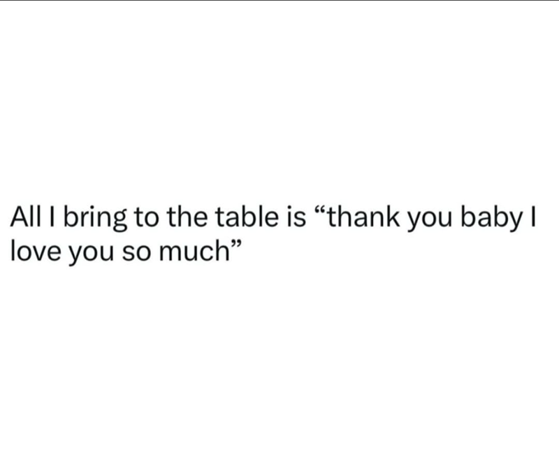 All I bring to the table is "thank you baby I love you so much"