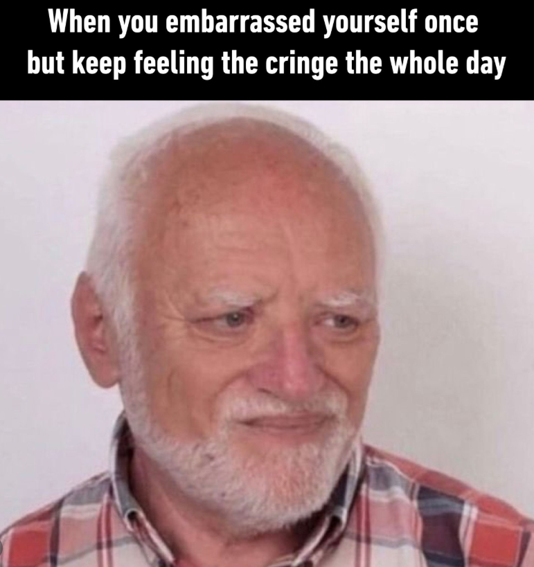 When you embarrassed yourself once but keep feeling the cringe the whole day