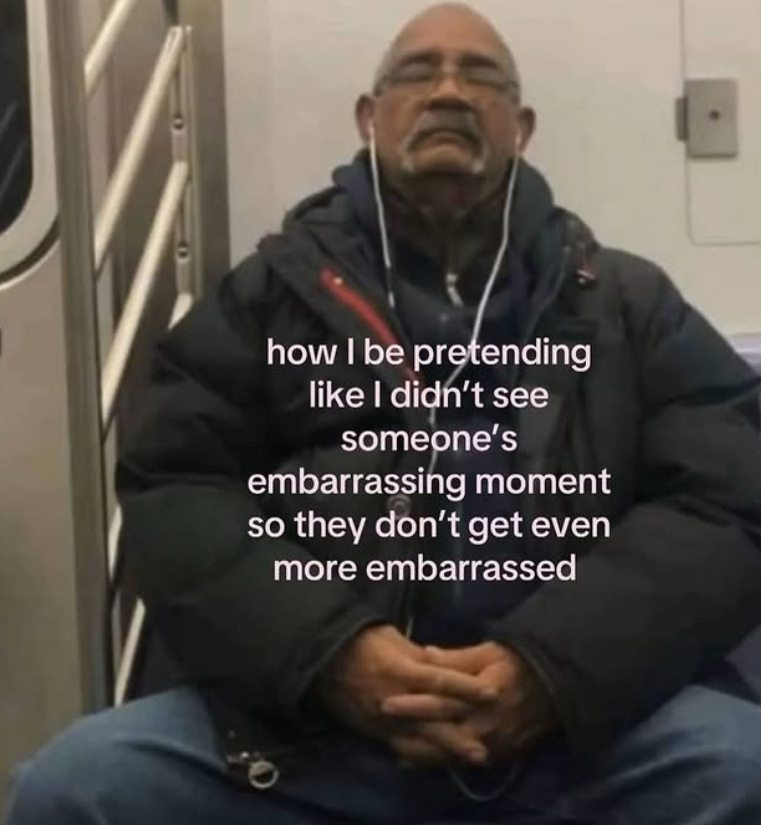 how I be pretending like I didn't see someone's embarrassing moment so they don't get even more embarrassed ee