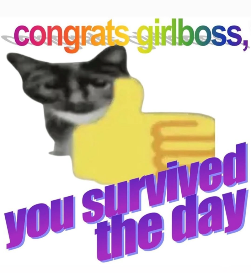 congrats girlboss, you survived the day