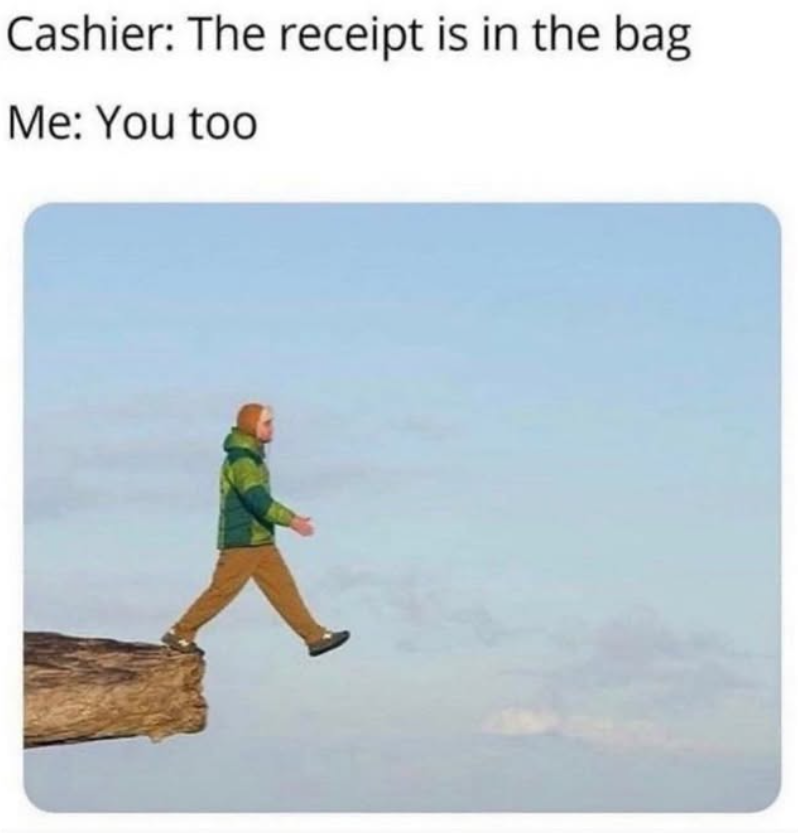 Cashier: The receipt is in the bag Me: You too