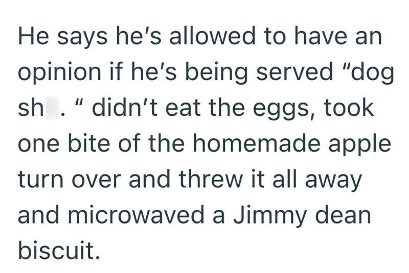 He says he's allowed to have an opinion if he's being served "dog sh. " didn't eat the eggs, took one bite of the homemade apple turn over and threw it all away and microwaved a Jimmy dean biscuit.