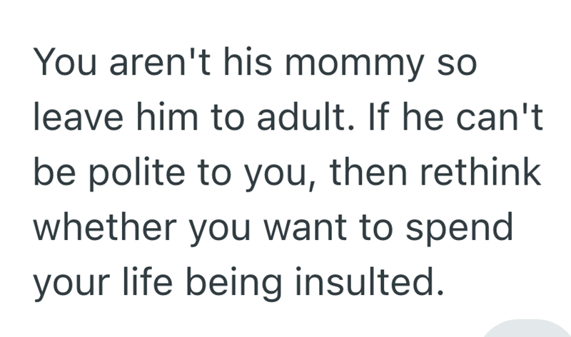 You aren't his mommy so leave him to adult. If he can't be polite to you, then rethink whether you want to spend your life being insulted.