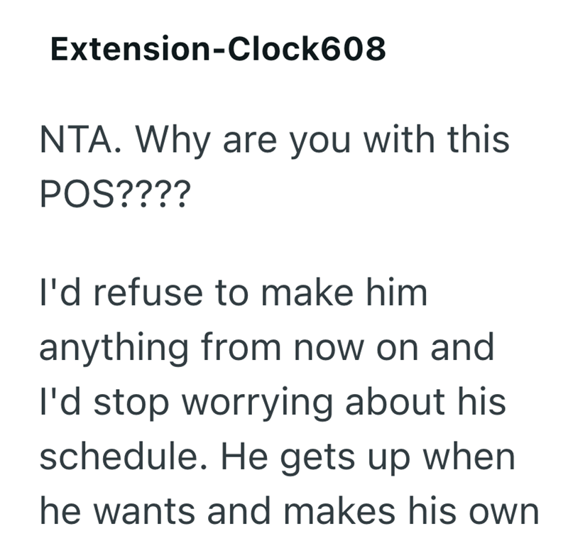 Extension-Clock608 NTA. Why are you with this POS???? I'd refuse to make him anything from now on and I'd stop worrying about his schedule. He gets up when he wants and makes his own
