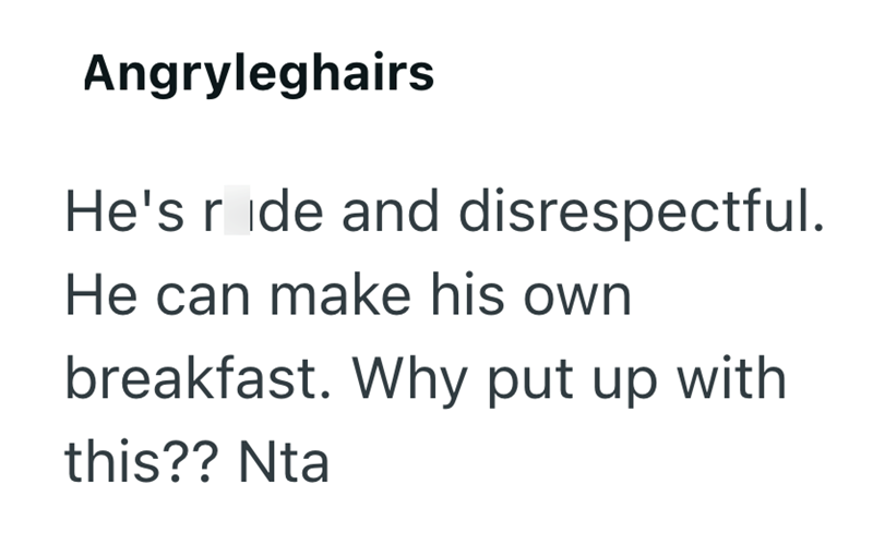 Angryleghairs He's ride and disrespectful. He can make his own breakfast. Why put up with this?? Nta