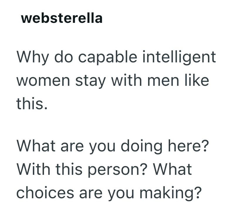 websterella Why do capable intelligent women stay with men like this. What are you doing here? With this person? What choices are you making?