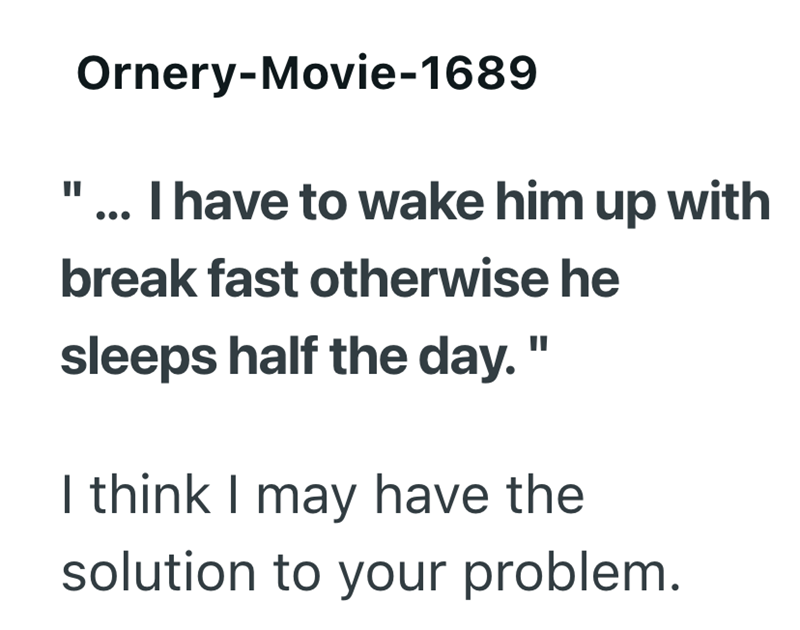 Ornery-Movie-1689 "... I have to wake him up with break fast otherwise he sleeps half the day." I think I may have the solution to your problem.