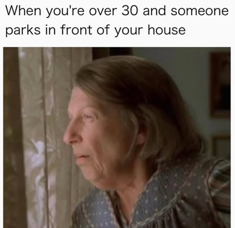 When you're over 30 and someone parks in front of your house