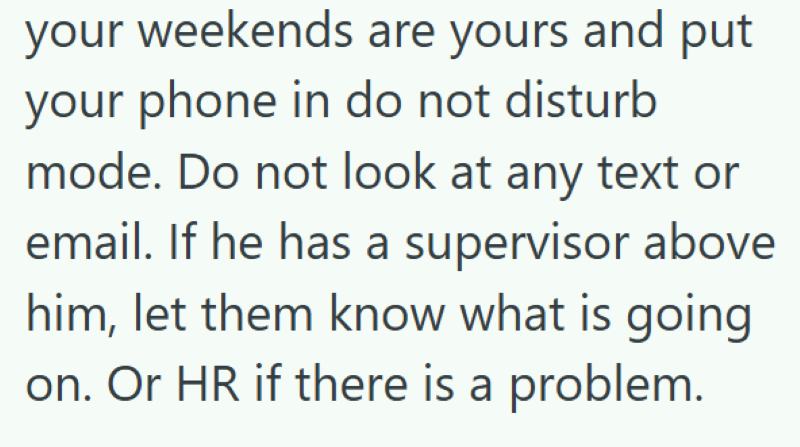 your weekends are yours and put your phone in do not disturb mode. Do not look at any text or email. If he has a supervisor above him, let them know what is going on. Or HR if there is a problem.