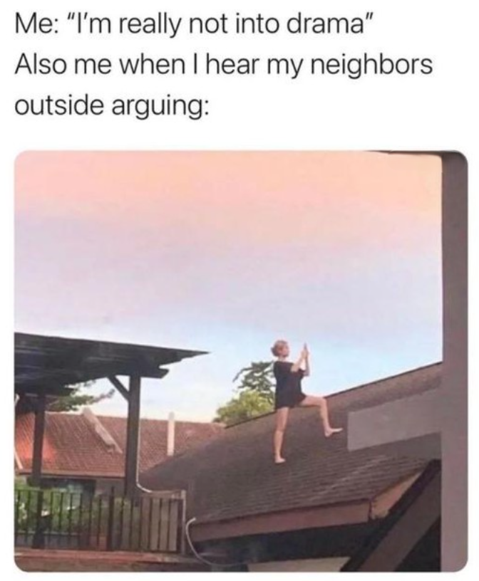Me: "I'm really not into drama" Also me when I hear my neighbors outside arguing:
