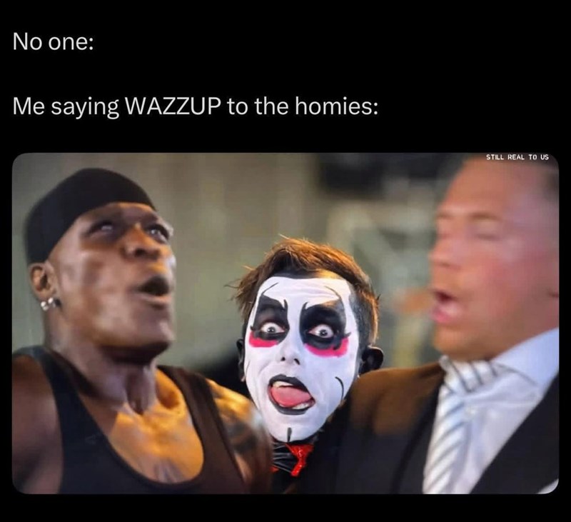 No one: Me saying WAZZUP to the homies: STILL REAL TO US