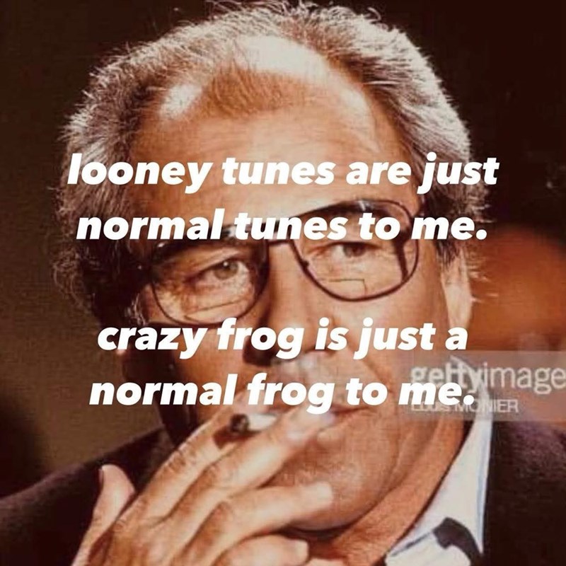 looney tunes are just normal tunes to me. crazy frog is just a normal frog to meximage MONIER